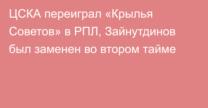 ЦСКА переиграл «Крылья Советов» в РПЛ, Зайнутдинов был заменен во втором тайме