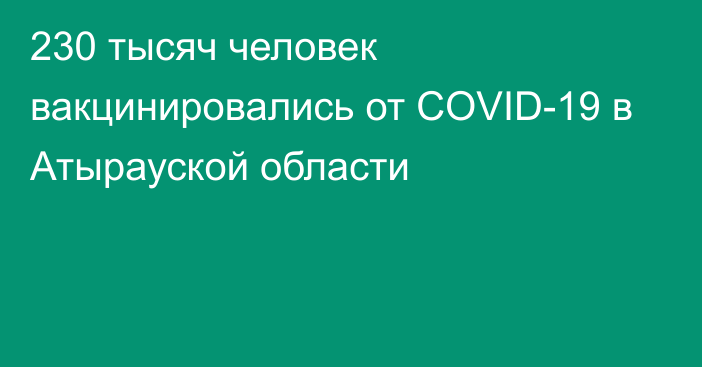 230 тысяч человек вакцинировались от COVID-19 в Атырауской области