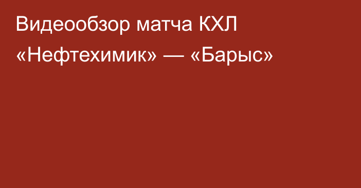 Видеообзор матча КХЛ «Нефтехимик» — «Барыс»