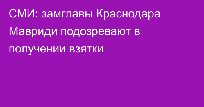 СМИ: замглавы Краснодара Мавриди подозревают в получении взятки