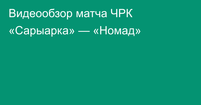 Видеообзор матча ЧРК «Сарыарка» — «Номад»