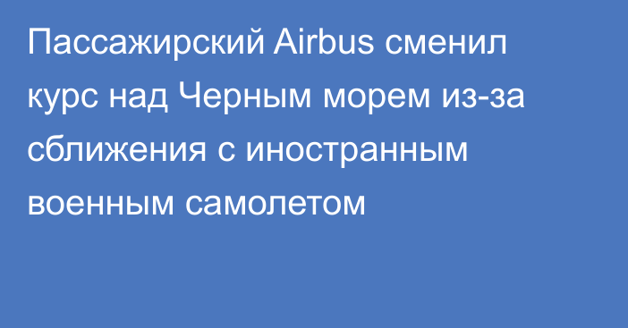 Пассажирский Airbus сменил курс над Черным морем из-за сближения с иностранным военным самолетом