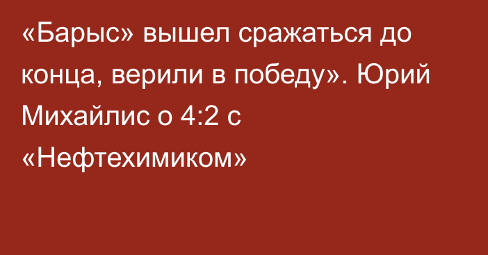 «Барыс» вышел сражаться до конца, верили в победу». Юрий Михайлис о 4:2 с «Нефтехимиком»