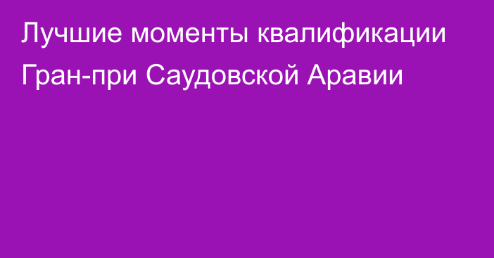 Лучшие моменты квалификации Гран-при Саудовской Аравии