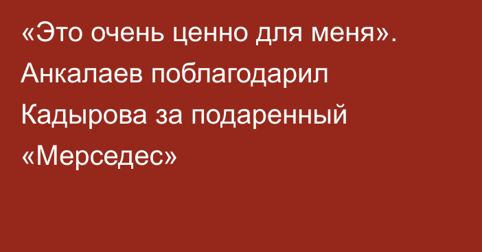«Это очень ценно для меня». Анкалаев поблагодарил Кадырова за подаренный «Мерседес»