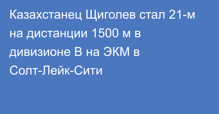 Казахстанец Щиголев стал 21-м на дистанции 1500 м в дивизионе B на ЭКМ в Солт-Лейк-Сити