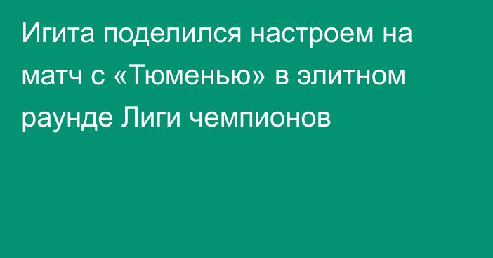 Игита поделился настроем на матч с «Тюменью» в элитном раунде Лиги чемпионов