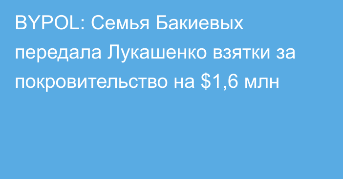 BYPOL: Семья Бакиевых передала Лукашенко взятки за покровительство на $1,6 млн