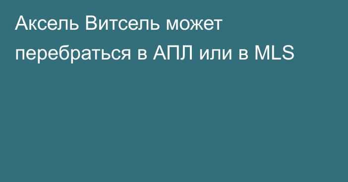 Аксель Витсель может перебраться в АПЛ или в MLS