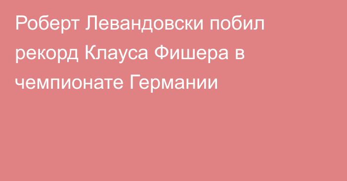 Роберт Левандовски побил рекорд Клауса Фишера в чемпионате Германии