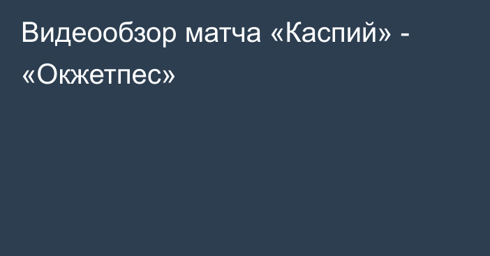 Видеообзор матча «Каспий» - «Окжетпес»