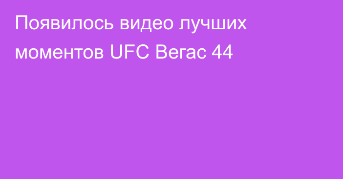 Появилось видео лучших моментов UFC Вегас 44