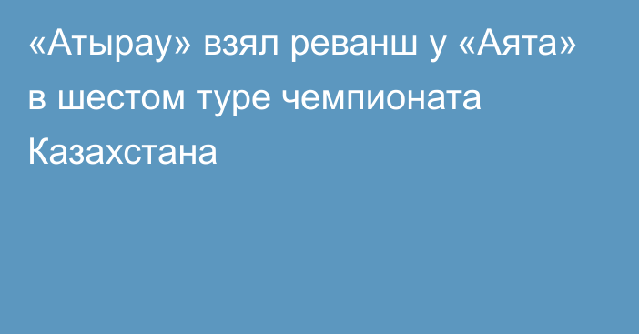 «Атырау» взял реванш у  «Аята» в шестом туре чемпионата Казахстана