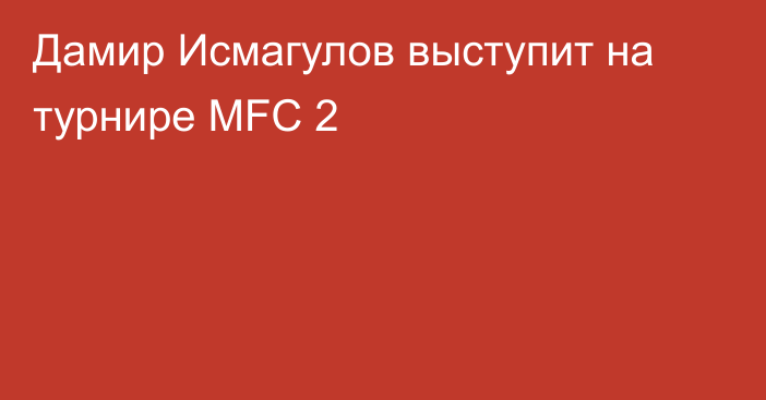 Дамир Исмагулов выступит на турнире MFC 2