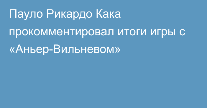 Пауло Рикардо Кака прокомментировал итоги игры с «Аньер-Вильневом»