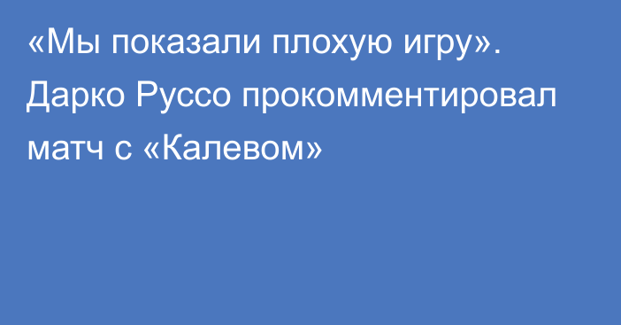 «Мы показали плохую игру». Дарко Руссо прокомментировал матч с «Калевом»