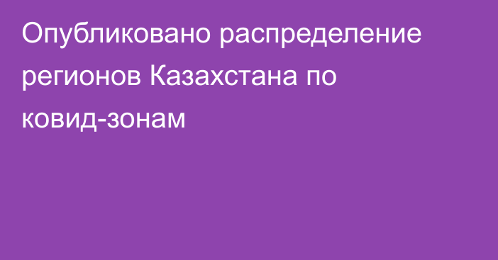 Опубликовано распределение регионов Казахстана по ковид-зонам