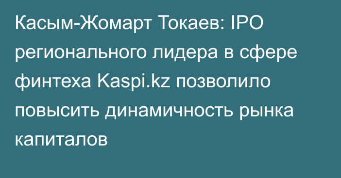 Касым-Жомарт Токаев: IPO регионального лидера в сфере финтеха Kaspi.kz позволило повысить динамичность рынка капиталов