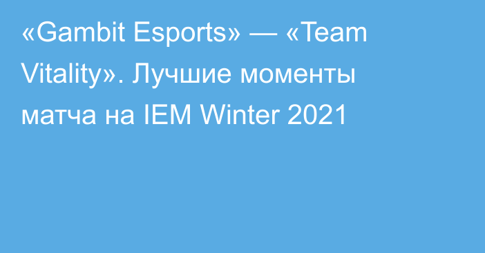 «Gambit Esports» — «Team Vitality». Лучшие моменты матча на IEM Winter 2021
