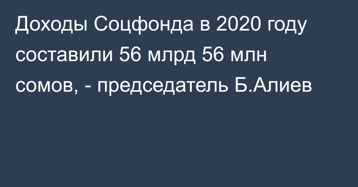 Доходы Соцфонда в 2020 году составили 56 млрд 56 млн сомов, - председатель Б.Алиев