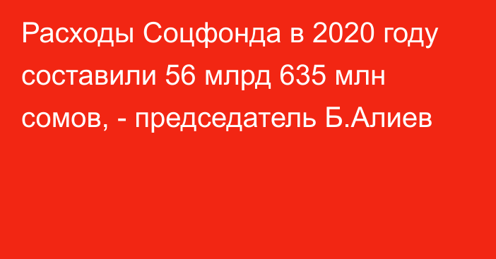 Расходы Соцфонда в 2020 году составили 56 млрд 635 млн сомов, - председатель Б.Алиев