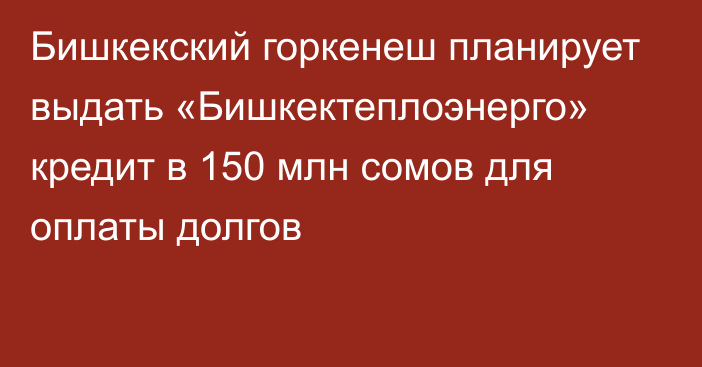 Бишкекский горкенеш планирует выдать «Бишкектеплоэнерго» кредит в 150 млн сомов для оплаты долгов 