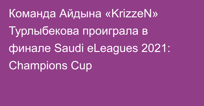 Команда Айдына «KrizzeN» Турлыбекова проиграла в финале Saudi eLeagues 2021: Champions Cup