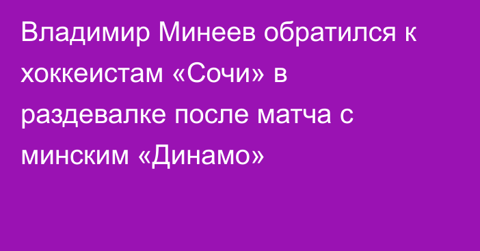 Владимир Минеев обратился к хоккеистам  «Сочи» в раздевалке после матча с минским  «Динамо»