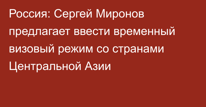 Россия: Сергей Миронов предлагает ввести временный визовый режим со странами Центральной Азии