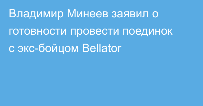 Владимир Минеев заявил о готовности провести поединок с экс-бойцом Bellator