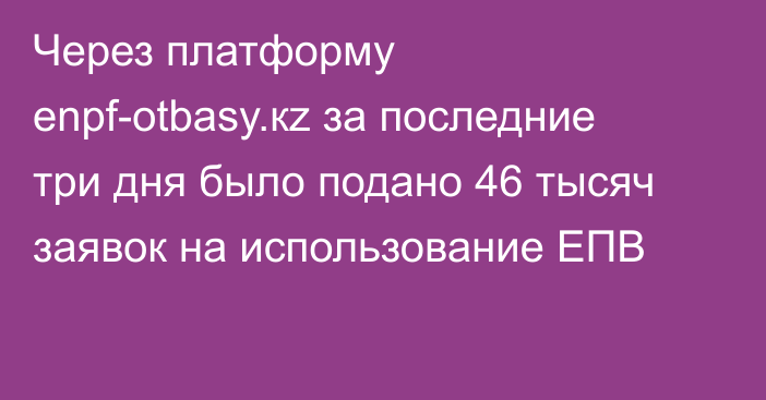 Через платформу enpf-otbasy.кz за последние три дня было подано 46 тысяч заявок на использование ЕПВ