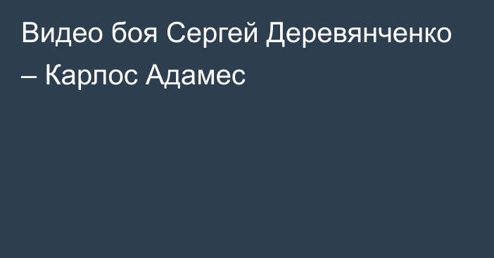 Видео боя Сергей Деревянченко – Карлос Адамес