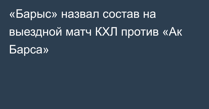 «Барыс» назвал состав на выездной матч КХЛ против «Ак Барса»