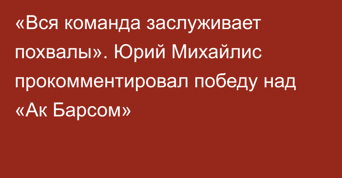 «Вся команда заслуживает похвалы». Юрий Михайлис прокомментировал победу над «Ак Барсом»