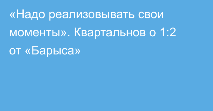 «Надо реализовывать свои моменты». Квартальнов о 1:2 от «Барыса»