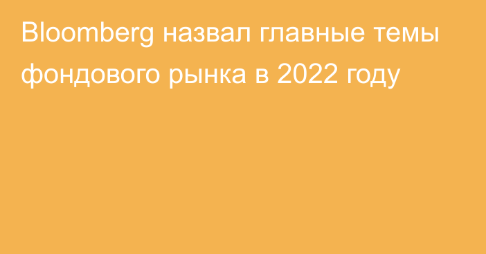 Bloomberg назвал главные темы фондового рынка в 2022 году