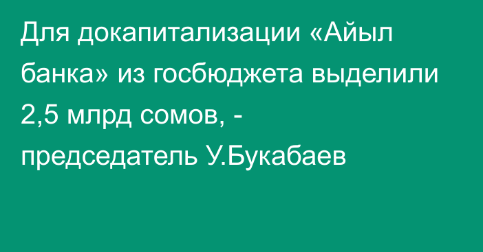 Для докапитализации «Айыл банка» из госбюджета выделили 2,5 млрд сомов, - председатель У.Букабаев