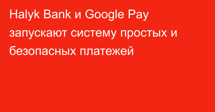Halyk Bank и Google Pay запускают систему простых и безопасных платежей