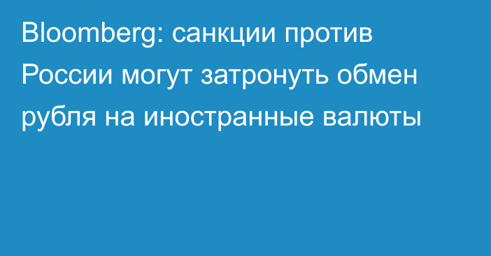 Bloomberg: санкции против России могут затронуть обмен рубля на иностранные валюты
