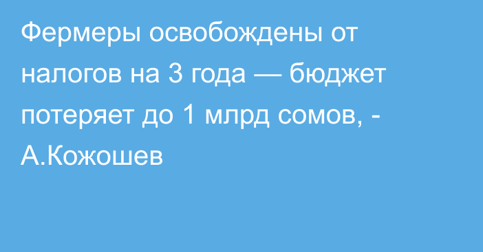 Фермеры освобождены от налогов на 3 года — бюджет потеряет до 1 млрд сомов, - А.Кожошев