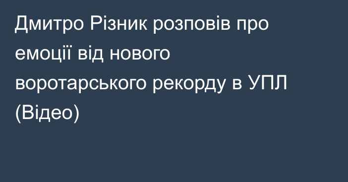 Дмитро Різник розповів про емоції від нового воротарського рекорду в УПЛ (Відео)