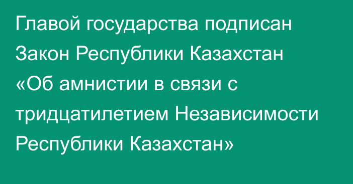 Главой государства подписан Закон Республики Казахстан «Об амнистии в связи с тридцатилетием Независимости Республики Казахстан»