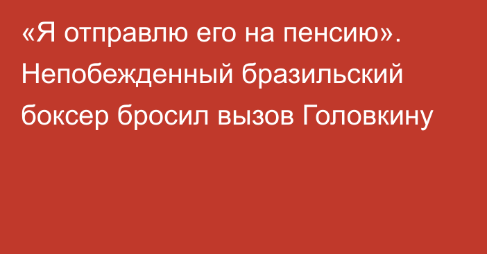 «Я отправлю его на пенсию». Непобежденный бразильский боксер бросил вызов Головкину