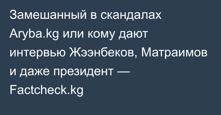 Замешанный в скандалах Aryba.kg или кому дают интервью Жээнбеков, Матраимов и даже президент — Factcheck.kg