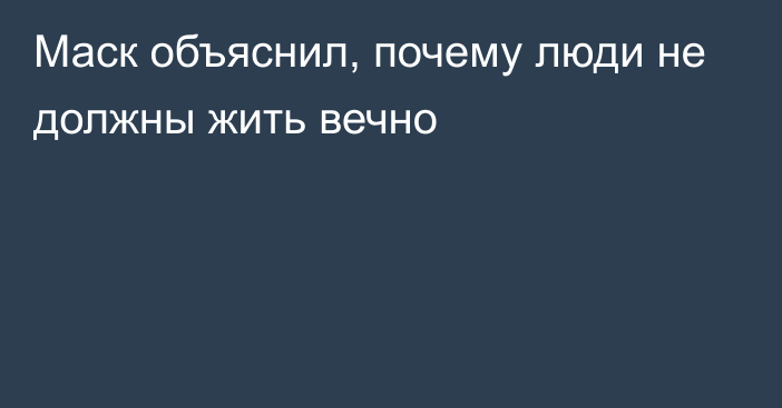 Маск объяснил, почему люди не должны жить вечно