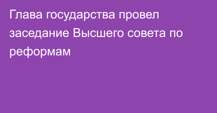 Глава государства провел заседание Высшего совета по реформам