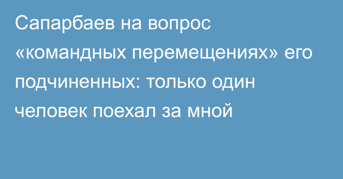 Сапарбаев  на вопрос «командных перемещениях» его подчиненных: только один человек поехал за мной 