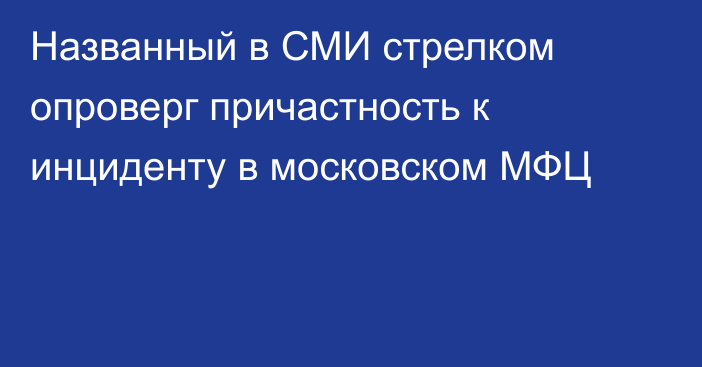 Названный в СМИ стрелком опроверг причастность к инциденту в московском МФЦ