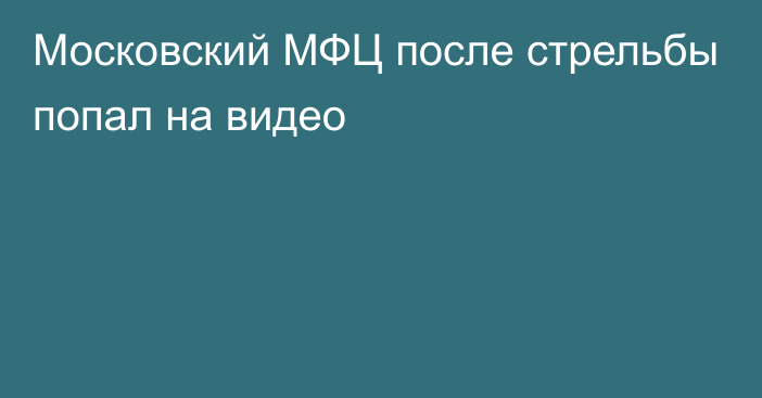 Московский МФЦ после стрельбы попал на видео
