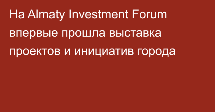 На Almaty Investment Forum впервые прошла выставка проектов и инициатив города